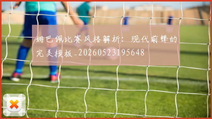 姆巴佩比赛风格解析：现代前锋的完美模板_20260523195648