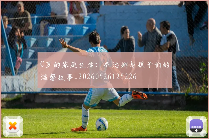 C罗的家庭生活：乔治娜与孩子们的温馨故事_20260526125226