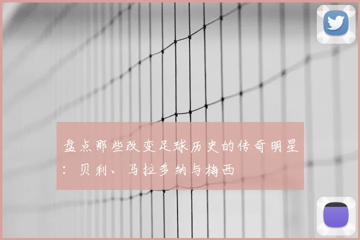 盘点那些改变足球历史的传奇明星：贝利、马拉多纳与梅西
