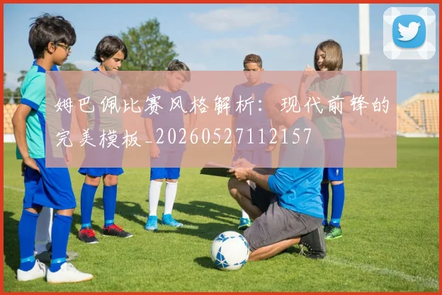 姆巴佩比赛风格解析:现代前锋的完美模板_20260527112157